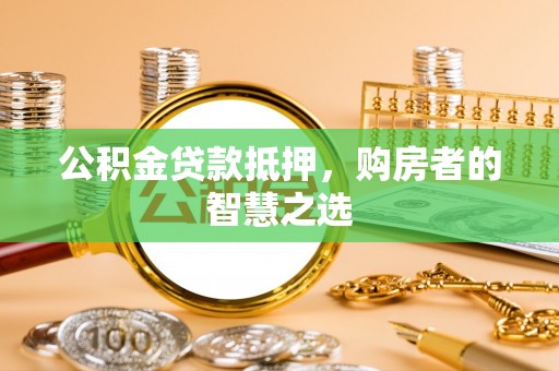 皇姑公积金贷款抵押，购房者的智慧之选