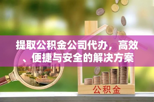 皇姑提取公积金公司代办，高效、便捷与安全的解决方案