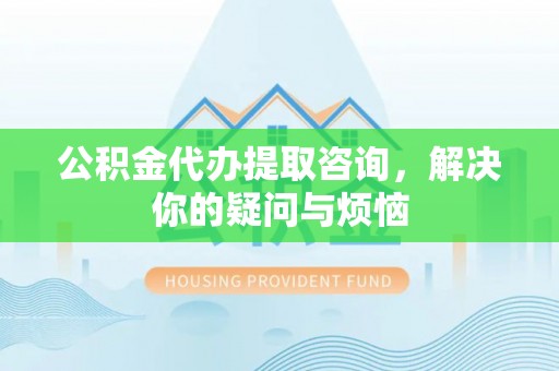 皇姑公积金代办提取咨询，解决你的疑问与烦恼