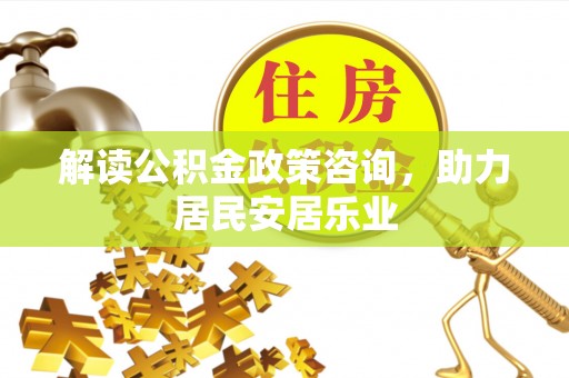 皇姑解读公积金政策咨询，助力居民安居乐业