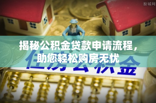 皇姑揭秘公积金贷款申请流程，助您轻松购房无忧