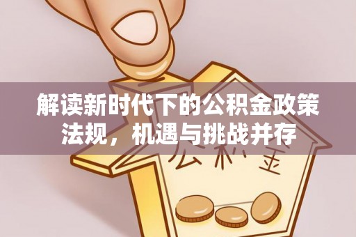 皇姑解读新时代下的公积金政策法规，机遇与挑战并存