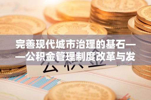 皇姑完善现代城市治理的基石——公积金管理制度改革与发展
