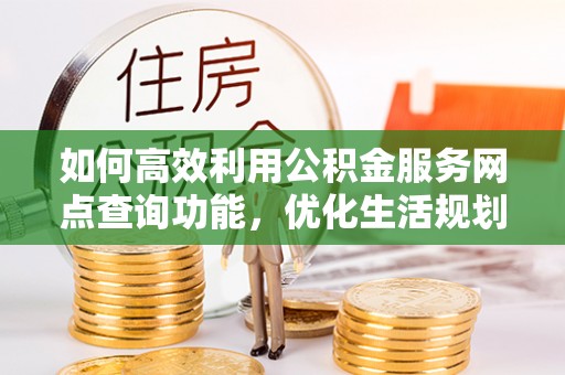皇姑如何高效利用公积金服务网点查询功能，优化生活规划