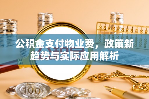 皇姑公积金支付物业费，政策新趋势与实际应用解析
