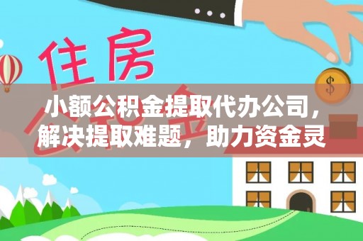 皇姑小额公积金提取代办公司，解决提取难题，助力资金灵活使用