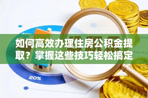 皇姑如何高效办理住房公积金提取？掌握这些技巧轻松搞定