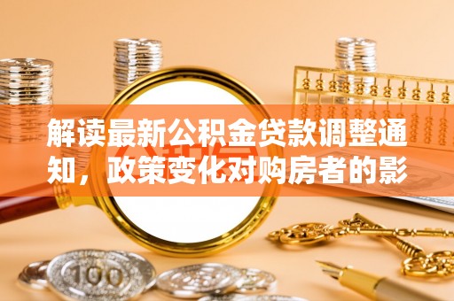 皇姑解读最新公积金贷款调整通知，政策变化对购房者的影响