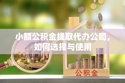 皇姑小额公积金提取代办公司，如何选择与使用