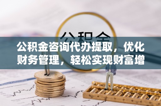 皇姑公积金咨询代办提取，优化财务管理，轻松实现财富增值