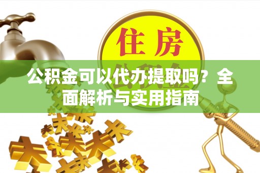 皇姑公积金可以代办提取吗？全面解析与实用指南