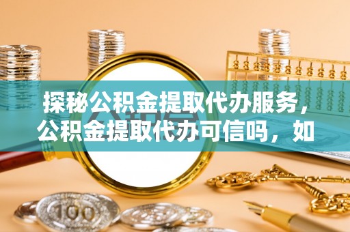 皇姑探秘公积金提取代办服务，公积金提取代办可信吗，如何选择可靠平台？