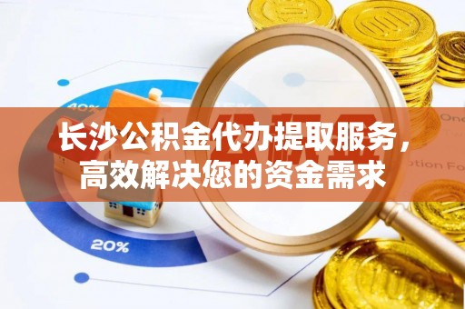 皇姑长沙公积金代办提取服务，高效解决您的资金需求
