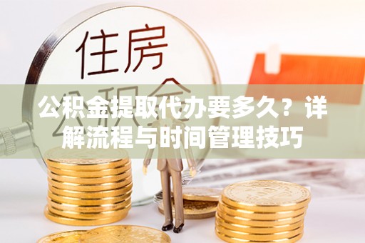 皇姑公积金提取代办要多久？详解流程与时间管理技巧