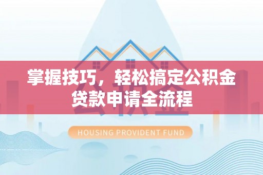 皇姑掌握技巧，轻松搞定公积金贷款申请全流程