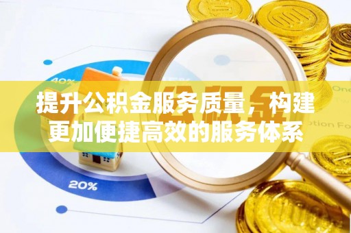 皇姑提升公积金服务质量，构建更加便捷高效的服务体系