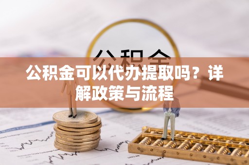 皇姑公积金可以代办提取吗？详解政策与流程