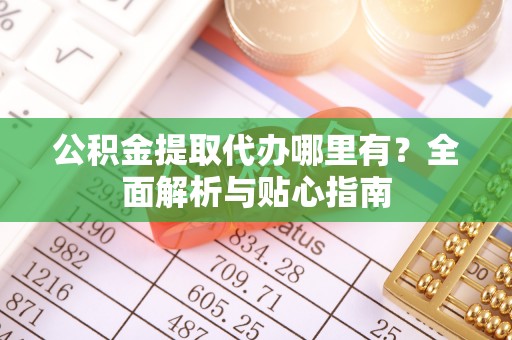 皇姑公积金提取代办哪里有？全面解析与贴心指南