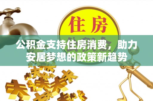 皇姑公积金支持住房消费，助力安居梦想的政策新趋势