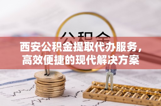 皇姑西安公积金提取代办服务，高效便捷的现代解决方案