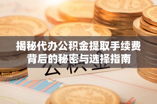 皇姑揭秘代办公积金提取手续费背后的秘密与选择指南