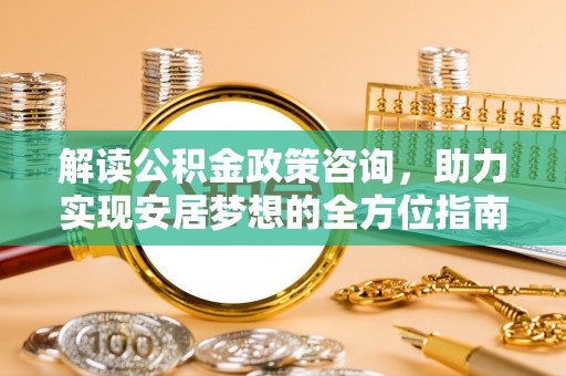 皇姑解读公积金政策咨询，助力实现安居梦想的全方位指南