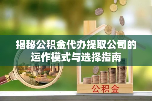 皇姑揭秘公积金代办提取公司的运作模式与选择指南
