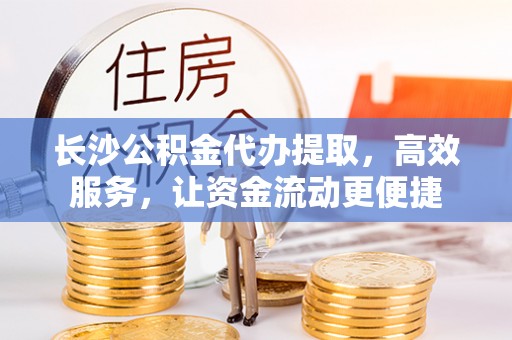 皇姑长沙公积金代办提取，高效服务，让资金流动更便捷