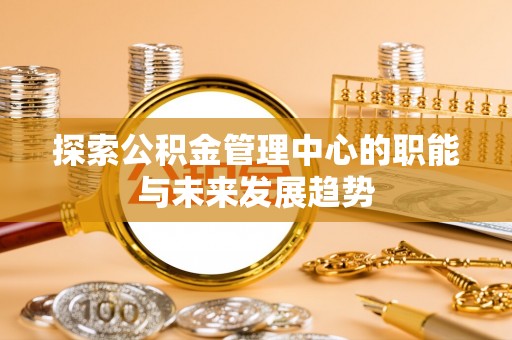 皇姑探索公积金管理中心的职能与未来发展趋势