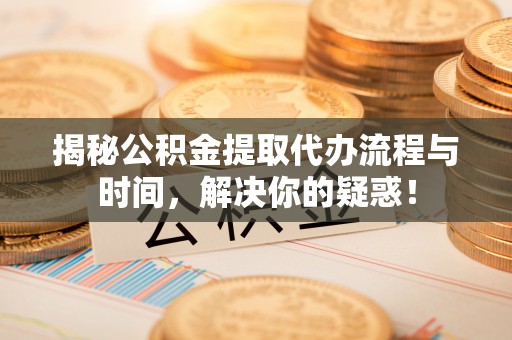 皇姑揭秘公积金提取代办流程与时间，解决你的疑惑！
