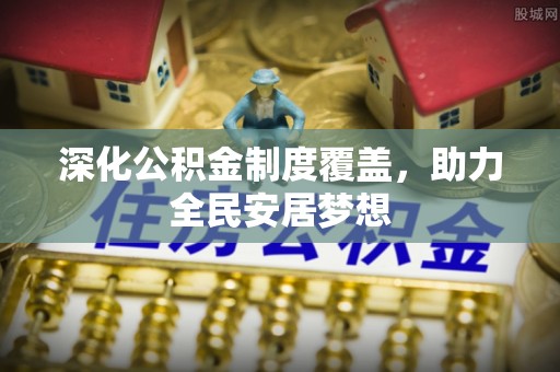 皇姑深化公积金制度覆盖，助力全民安居梦想