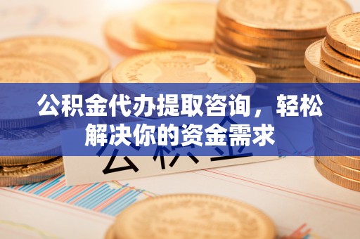 皇姑公积金代办提取咨询，轻松解决你的资金需求