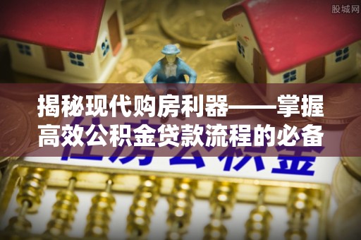 皇姑揭秘现代购房利器——掌握高效公积金贷款流程的必备指南