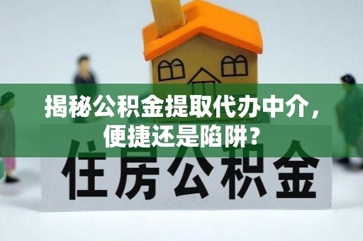 皇姑揭秘公积金提取代办中介，便捷还是陷阱？