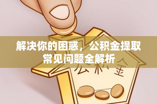 皇姑解决你的困惑，公积金提取常见问题全解析