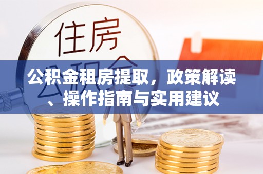 皇姑公积金租房提取，政策解读、操作指南与实用建议