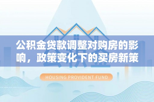 皇姑公积金贷款调整对购房的影响，政策变化下的买房新策略