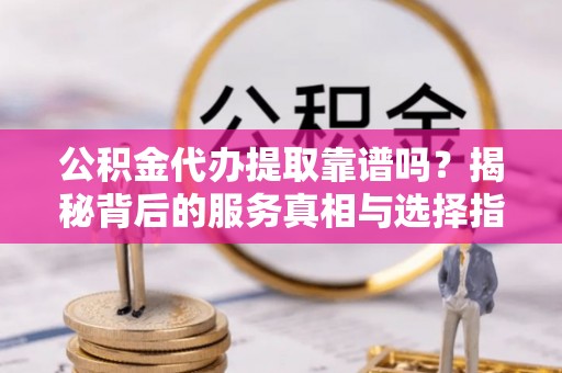 皇姑公积金代办提取靠谱吗？揭秘背后的服务真相与选择指南