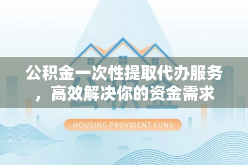 皇姑公积金一次性提取代办服务，高效解决你的资金需求