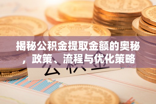 皇姑揭秘公积金提取金额的奥秘，政策、流程与优化策略