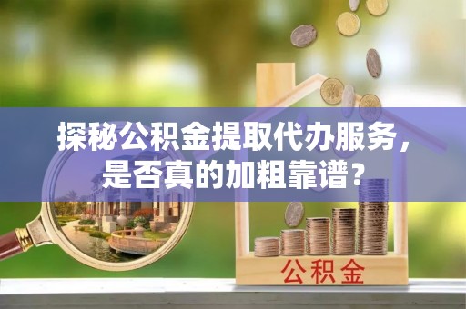 皇姑探秘公积金提取代办服务，是否真的加粗靠谱？