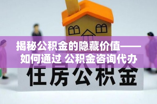 皇姑揭秘公积金的隐藏价值——如何通过 公积金咨询代办提取 优化财富管理
