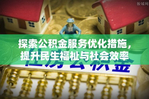 皇姑探索公积金服务优化措施，提升民生福祉与社会效率