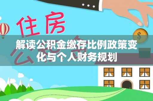 皇姑解读公积金缴存比例政策变化与个人财务规划
