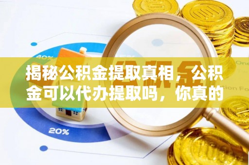 皇姑揭秘公积金提取真相，公积金可以代办提取吗，你真的了解吗？