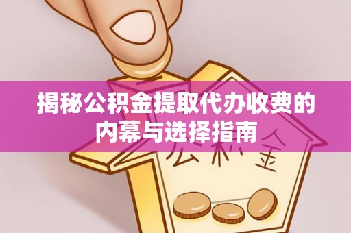 皇姑揭秘公积金提取代办收费的内幕与选择指南
