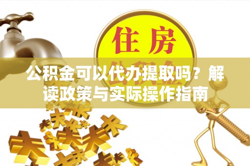 皇姑公积金可以代办提取吗？解读政策与实际操作指南