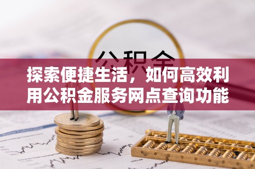 皇姑探索便捷生活，如何高效利用公积金服务网点查询功能