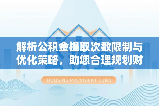 皇姑解析公积金提取次数限制与优化策略，助您合理规划财务