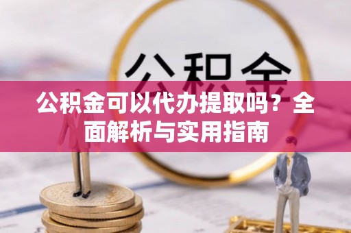 皇姑公积金可以代办提取吗？全面解析与实用指南